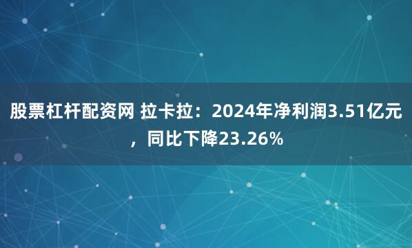 股票杠杆配资网 拉卡拉：2024年净利润3.51亿元，同比下降23.26%
