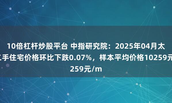 10倍杠杆炒股平台 中指研究院：2025年04月太原二手住宅价格环比下跌0.07%，样本平均价格10259元/m