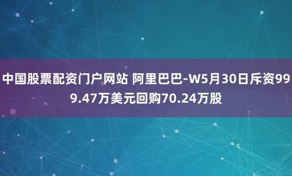 中国股票配资门户网站 阿里巴巴-W5月30日斥资999.47万美元回购70.24万股