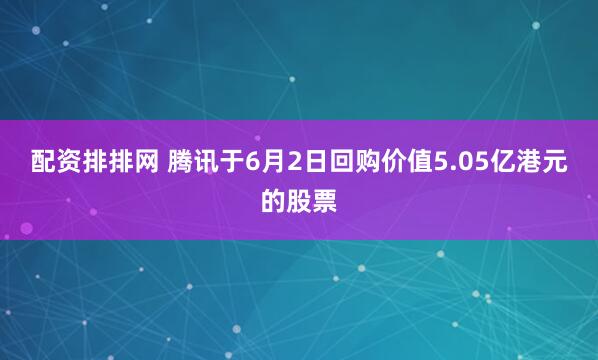 配资排排网 腾讯于6月2日回购价值5.05亿港元的股票