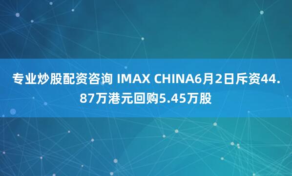专业炒股配资咨询 IMAX CHINA6月2日斥资44.87万港元回购5.45万股