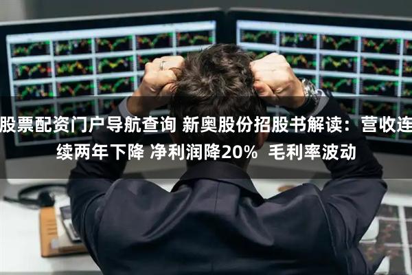 股票配资门户导航查询 新奥股份招股书解读：营收连续两年下降 净利润降20%  毛利率波动