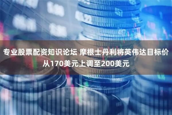 专业股票配资知识论坛 摩根士丹利将英伟达目标价从170美元上调至200美元